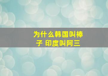 为什么韩国叫棒子 印度叫阿三